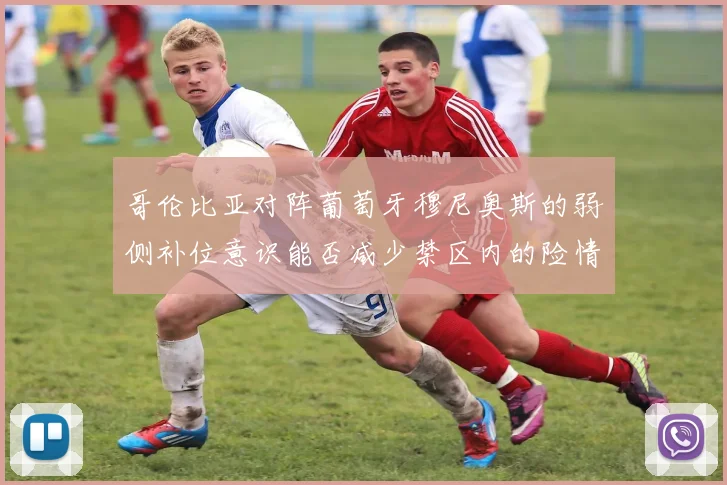 哥伦比亚对阵葡萄牙穆尼奥斯的弱侧补位意识能否减少禁区内的险情