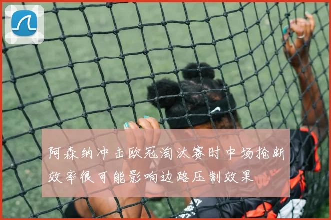 阿森纳冲击欧冠淘汰赛时中场抢断效率很可能影响边路压制效果