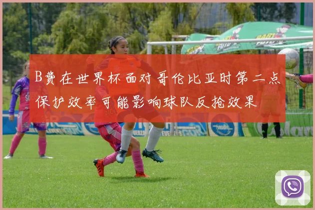 B费在世界杯面对哥伦比亚时第二点保护效率可能影响球队反抢效果