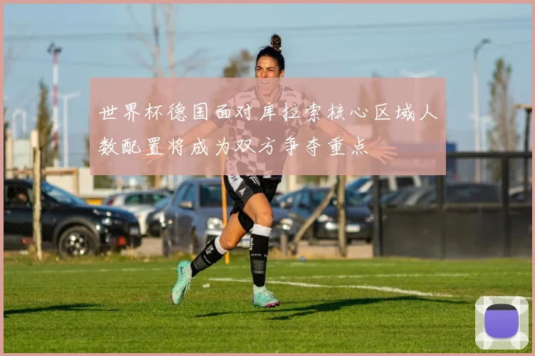 世界杯德国面对库拉索核心区域人数配置将成为双方争夺重点