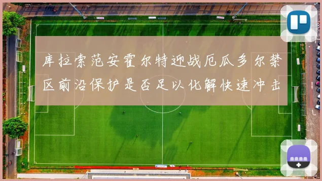 库拉索范安霍尔特迎战厄瓜多尔禁区前沿保护是否足以化解快速冲击