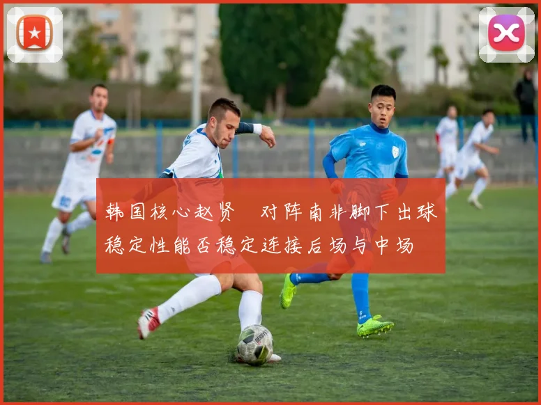 韩国核心赵贤祐对阵南非脚下出球稳定性能否稳定连接后场与中场