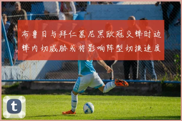 布鲁日与拜仁慕尼黑欧冠交锋时边锋内切威胁或将影响阵型切换速度