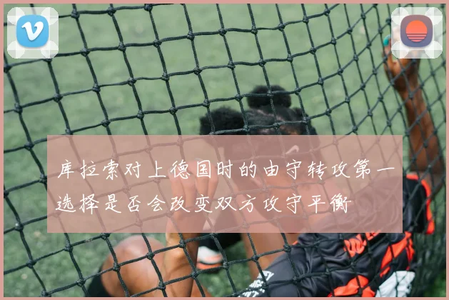 库拉索对上德国时的由守转攻第一选择是否会改变双方攻守平衡