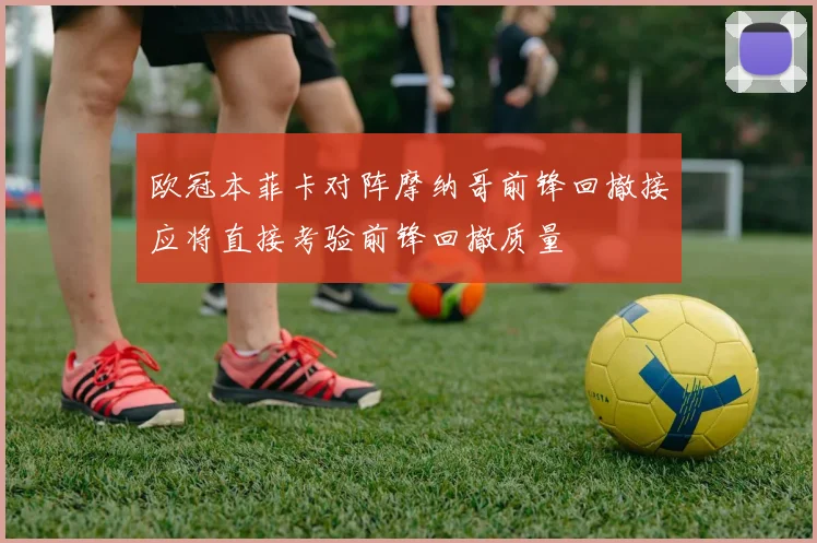 欧冠本菲卡对阵摩纳哥前锋回撤接应将直接考验前锋回撤质量