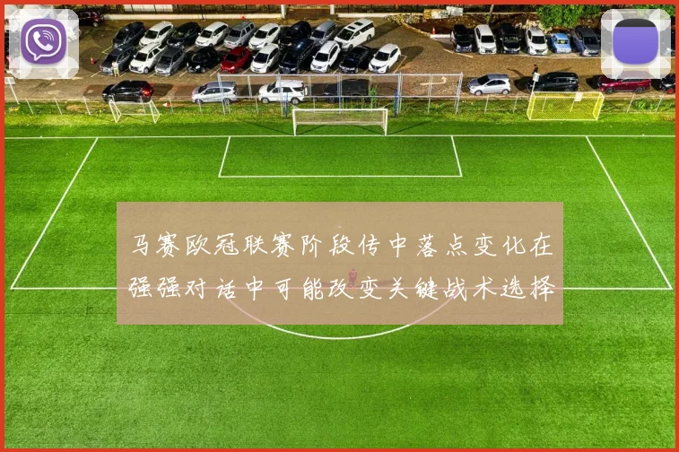 马赛欧冠联赛阶段传中落点变化在强强对话中可能改变关键战术选择