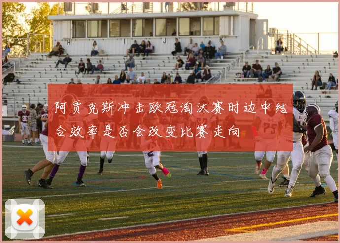 阿贾克斯冲击欧冠淘汰赛时边中结合效率是否会改变比赛走向
