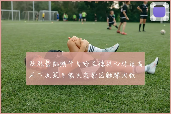 欧冠哲凯赖什与哈兰德核心对话高压下决策可能决定禁区触球次数