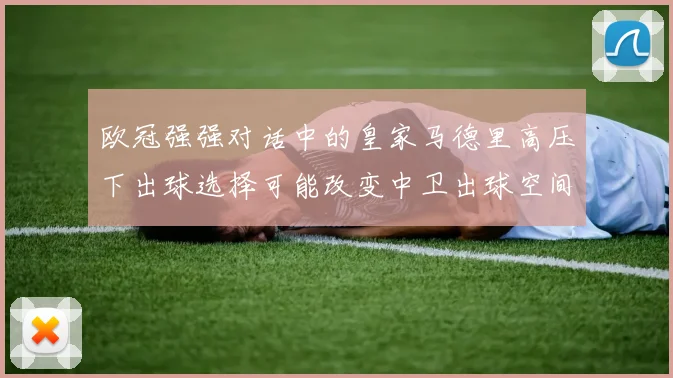 欧冠强强对话中的皇家马德里高压下出球选择可能改变中卫出球空间