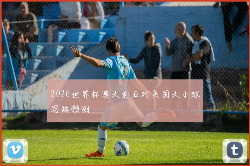 2026世界杯澳大利亚对美国大小球思路预测
