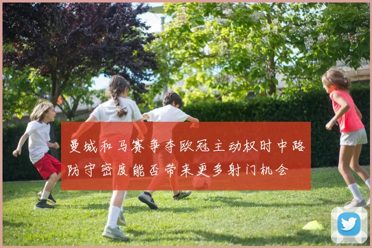 曼城和马赛争夺欧冠主动权时中路防守密度能否带来更多射门机会