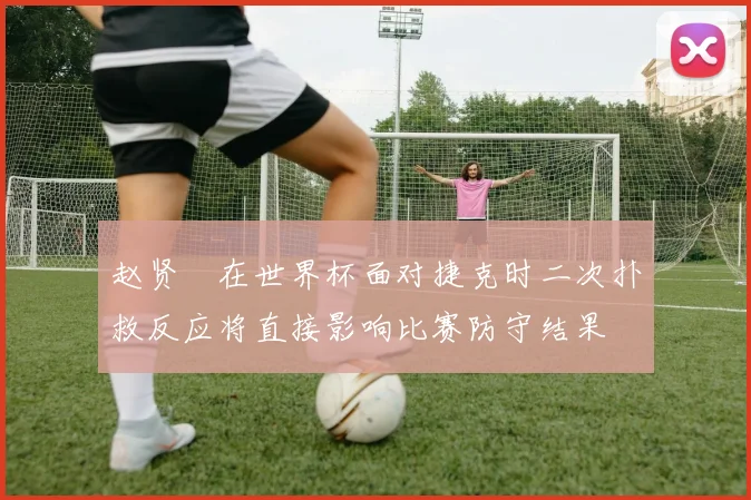 赵贤祐在世界杯面对捷克时二次扑救反应将直接影响比赛防守结果