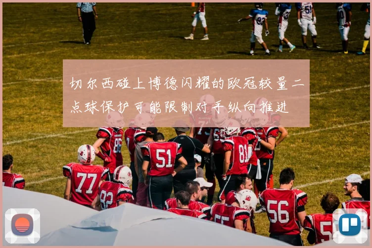 切尔西碰上博德闪耀的欧冠较量二点球保护可能限制对手纵向推进