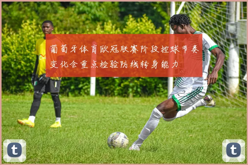葡萄牙体育欧冠联赛阶段控球节奏变化会重点检验防线转身能力