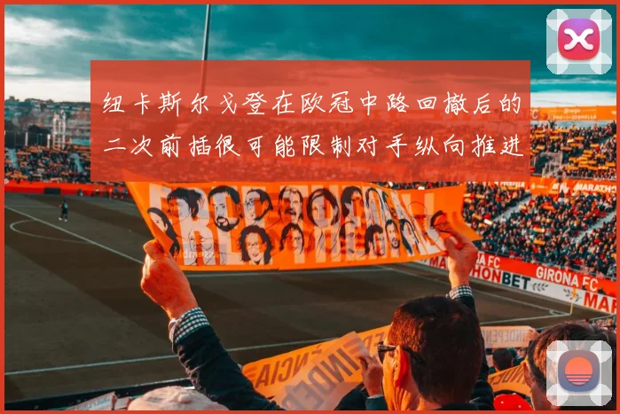 纽卡斯尔戈登在欧冠中路回撤后的二次前插很可能限制对手纵向推进