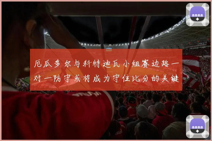 厄瓜多尔与科特迪瓦小组赛边路一对一防守或将成为守住比分的关键